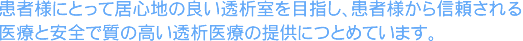 患者様にとって居心地の良い透析室を目指し、患者様から信頼される医療と安全で質の高い透析医療の提供につとめています。