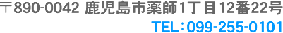 〒890-0042 鹿児島市薬師1丁目12番22号 Tel：099-255-0101